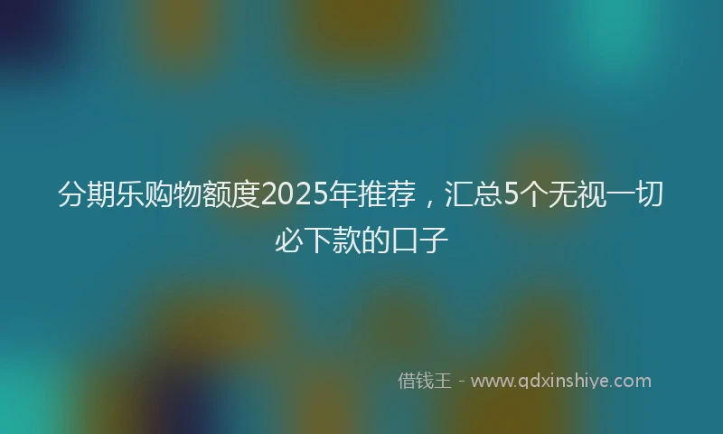 分期乐购物额度2025年推荐，汇总5个无视一切必下款的口子