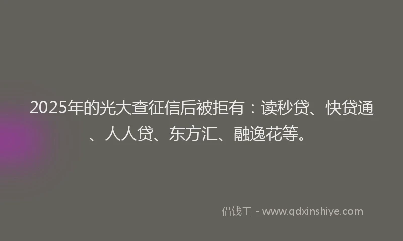 2025年的光大查征信后被拒有：读秒贷、快贷通、人人贷、东方汇、融逸花等。