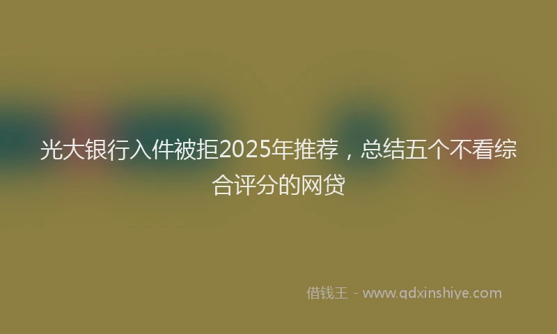 光大银行入件被拒2025年推荐，总结五个不看综合评分的网贷