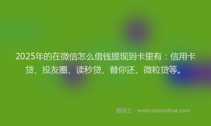 2025年的在微信怎么借钱提现到卡里有：信用卡贷、投友圈、读秒贷、替你还、微粒贷等。