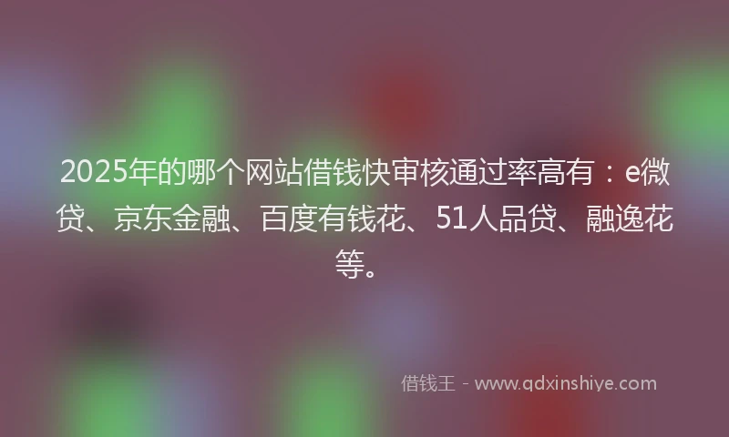 2025年的哪个网站借钱快审核通过率高有：e微贷、京东金融、百度有钱花、51人品贷、融逸花等。