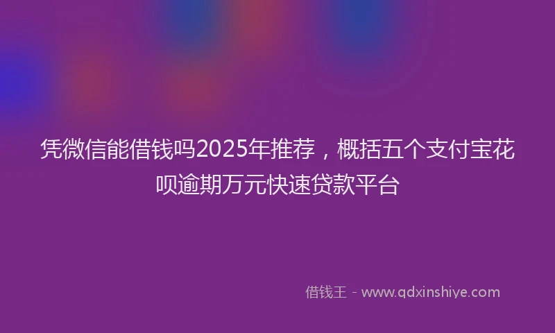 凭微信能借钱吗2025年推荐，概括五个支付宝花呗逾期万元快速贷款平台