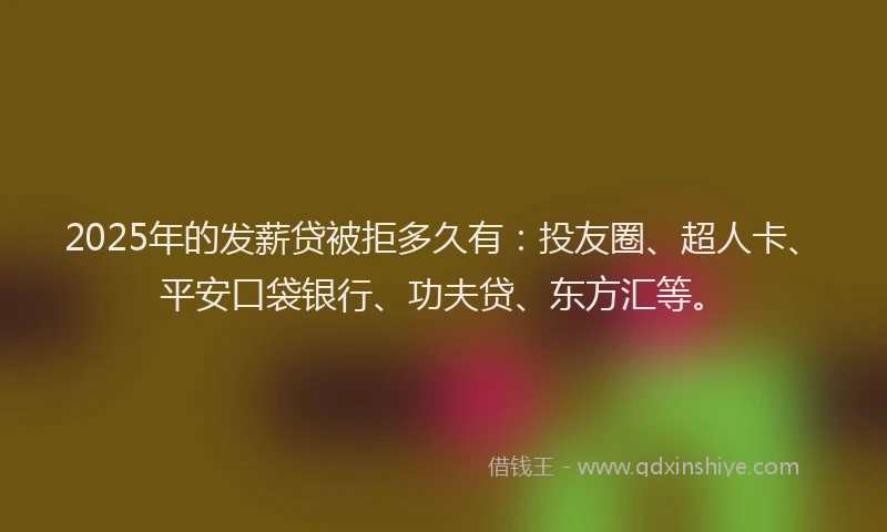 2025年的发薪贷被拒多久有：投友圈、超人卡、平安口袋银行、功夫贷、东方汇等。