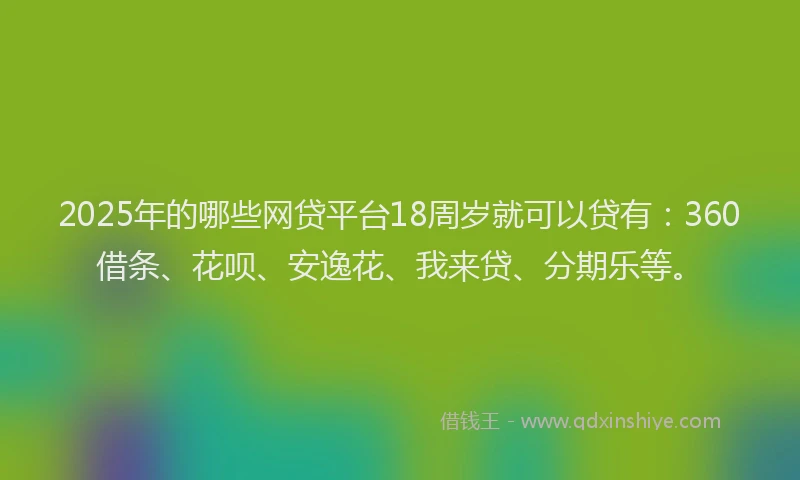 2025年的哪些网贷平台18周岁就可以贷有：360借条、花呗、安逸花、我来贷、分期乐等。