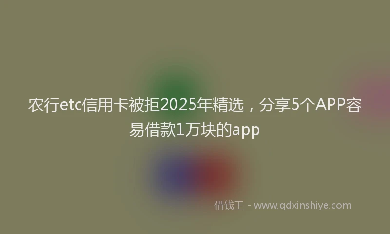 农行etc信用卡被拒2025年精选，分享5个APP容易借款1万块的app