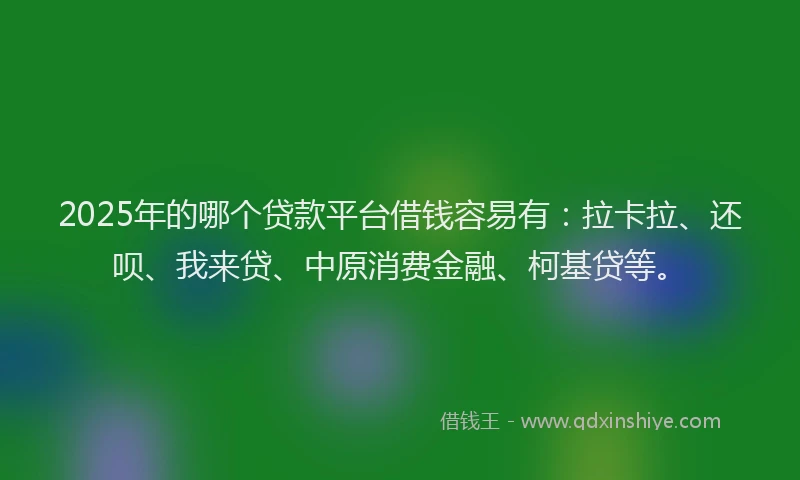 2025年的哪个贷款平台借钱容易有：拉卡拉、还呗、我来贷、中原消费金融、柯基贷等。