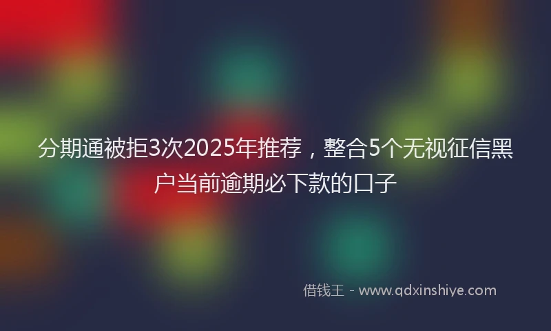 分期通被拒3次2025年推荐，整合5个无视征信黑户当前逾期必下款的口子