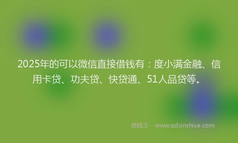 2025年的可以微信直接借钱有：度小满金融、信用卡贷、功夫贷、快贷通、51人品贷等。