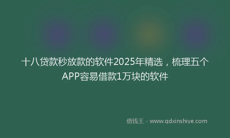十八贷款秒放款的软件2025年精选，梳理五个APP容易借款1万块的软件