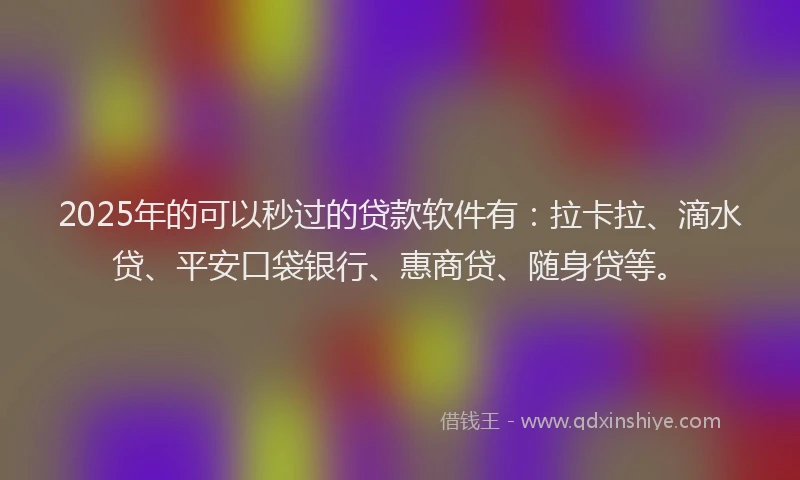 2025年的可以秒过的贷款软件有：拉卡拉、滴水贷、平安口袋银行、惠商贷、随身贷等。