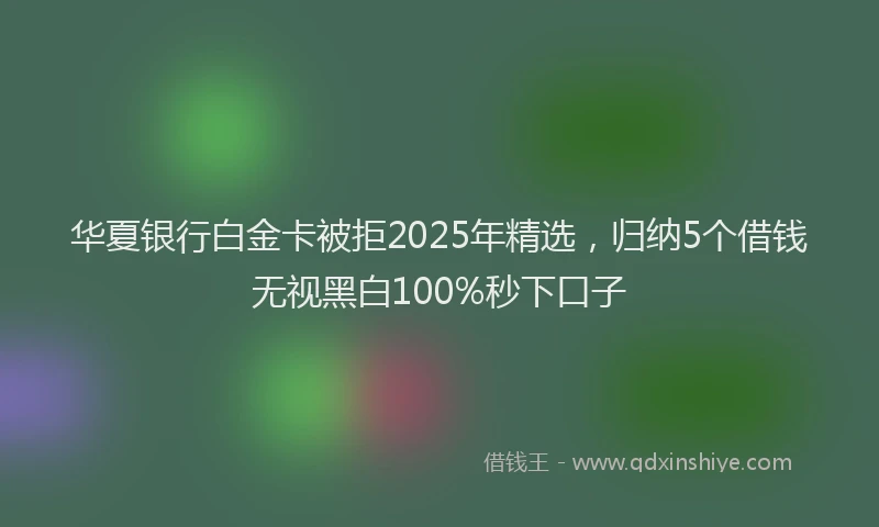 华夏银行白金卡被拒2025年精选，归纳5个借钱无视黑白100%秒下口子