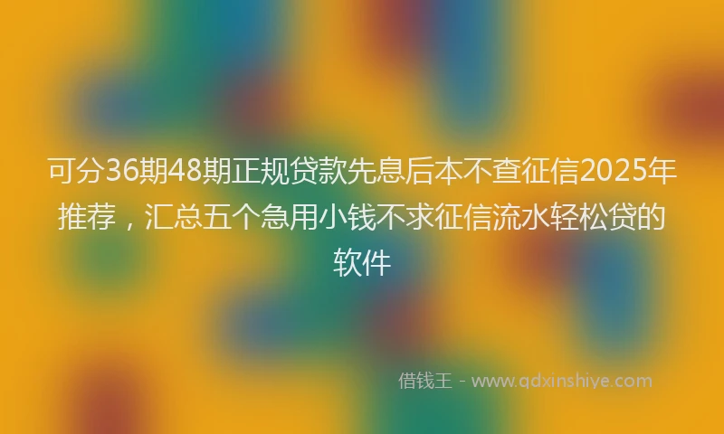可分36期48期正规贷款先息后本不查征信2025年推荐，汇总五个急用小钱不求征信流水轻松贷的软件