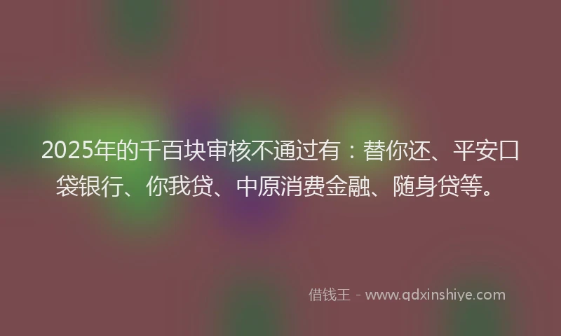 2025年的千百块审核不通过有：替你还、平安口袋银行、你我贷、中原消费金融、随身贷等。