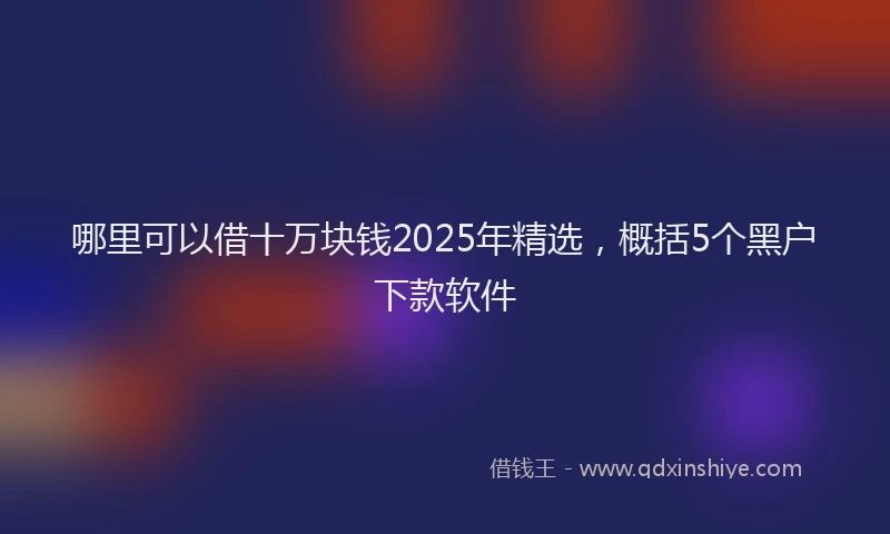 哪里可以借十万块钱2025年精选，概括5个黑户下款软件