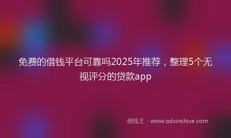 免费的借钱平台可靠吗2025年推荐，整理5个无视评分的贷款app