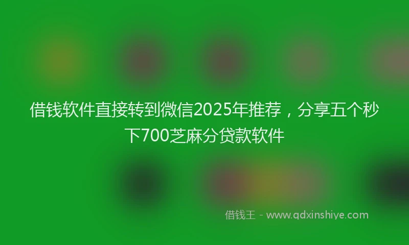 借钱软件直接转到微信2025年推荐，分享五个秒下700芝麻分贷款软件