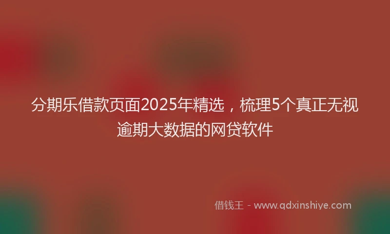 分期乐借款页面2025年精选，梳理5个真正无视逾期大数据的网贷软件