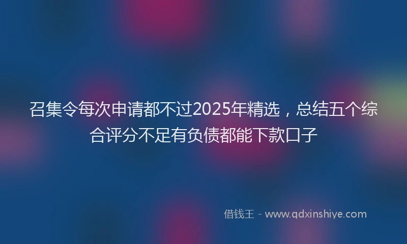 召集令每次申请都不过2025年精选，总结五个综合评分不足有负债都能下款口子
