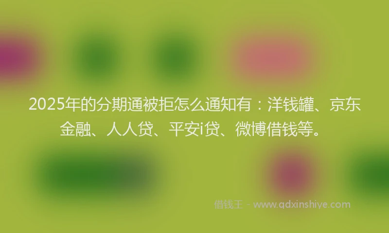 2025年的分期通被拒怎么通知有：洋钱罐、京东金融、人人贷、平安i贷、微博借钱等。