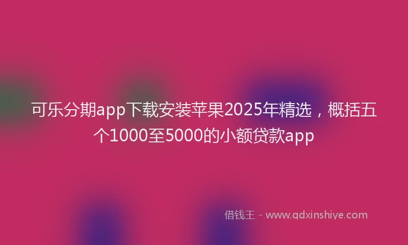 可乐分期app下载安装苹果2025年精选，概括五个1000至5000的小额贷款app