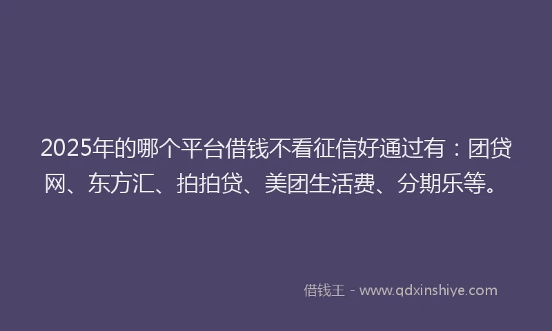 2025年的哪个平台借钱不看征信好通过有：团贷网、东方汇、拍拍贷、美团生活费、分期乐等。