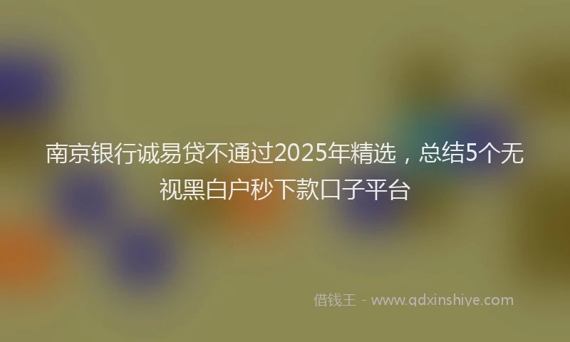 南京银行诚易贷不通过2025年精选，总结5个无视黑白户秒下款口子平台