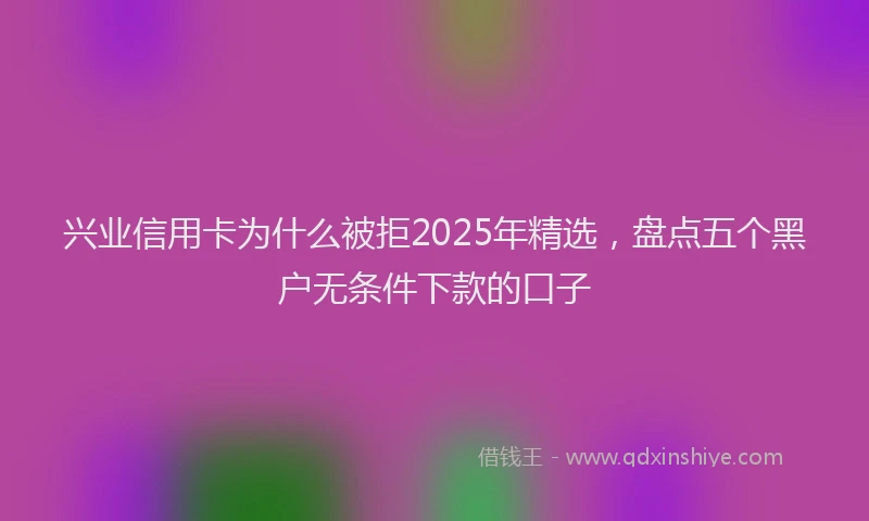兴业信用卡为什么被拒2025年精选，盘点五个黑户无条件下款的口子