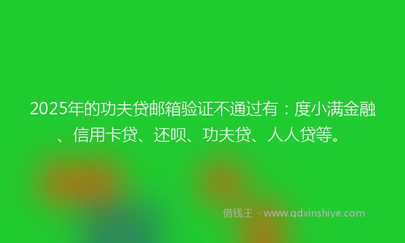 2025年的功夫贷邮箱验证不通过有：度小满金融、信用卡贷、还呗、功夫贷、人人贷等。