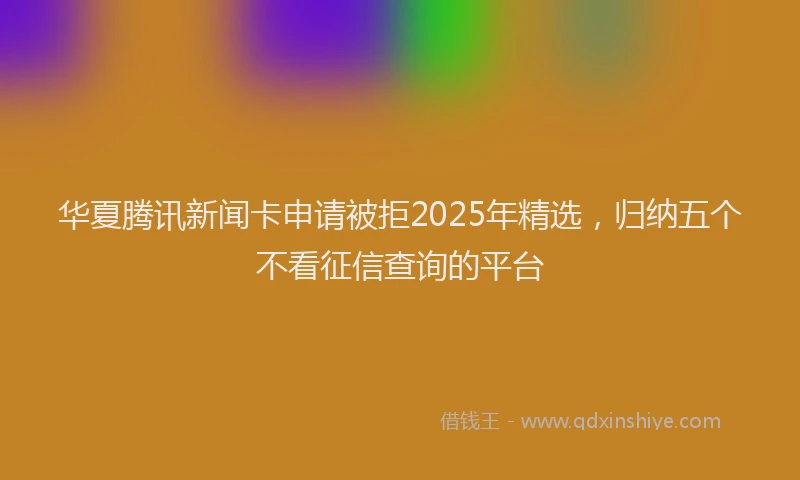 华夏腾讯新闻卡申请被拒2025年精选，归纳五个不看征信查询的平台