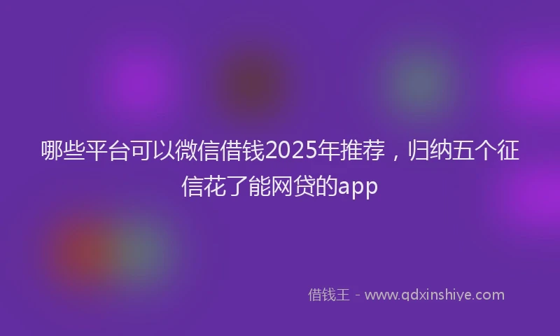 哪些平台可以微信借钱2025年推荐，归纳五个征信花了能网贷的app