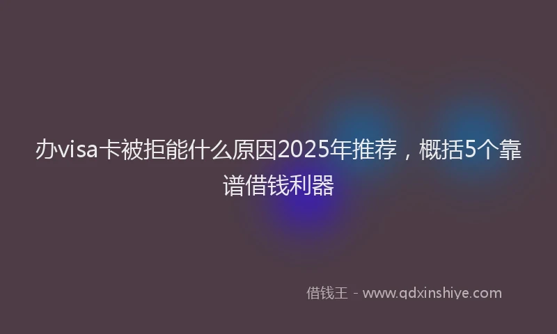 办visa卡被拒能什么原因2025年推荐，概括5个靠谱借钱利器