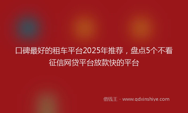 口碑最好的租车平台2025年推荐，盘点5个不看征信网贷平台放款快的平台