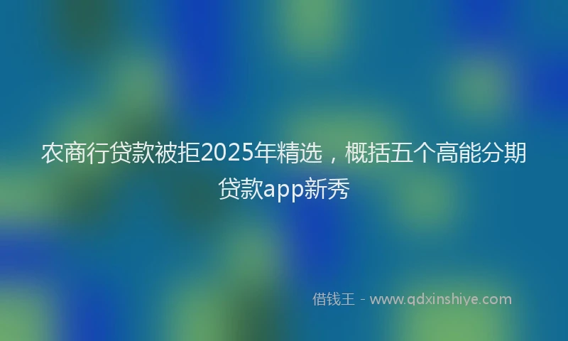 农商行贷款被拒2025年精选，概括五个高能分期贷款app新秀