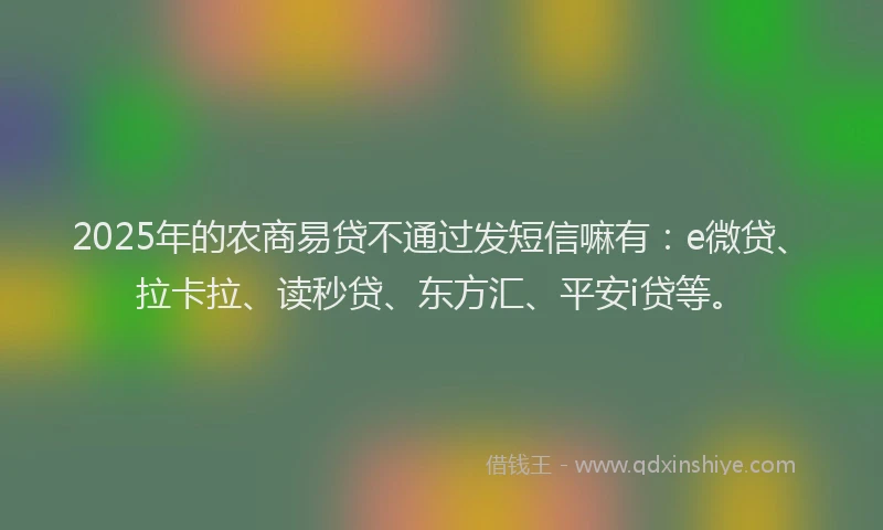 2025年的农商易贷不通过发短信嘛有：e微贷、拉卡拉、读秒贷、东方汇、平安i贷等。