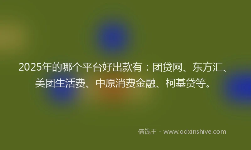 2025年的哪个平台好出款有：团贷网、东方汇、美团生活费、中原消费金融、柯基贷等。