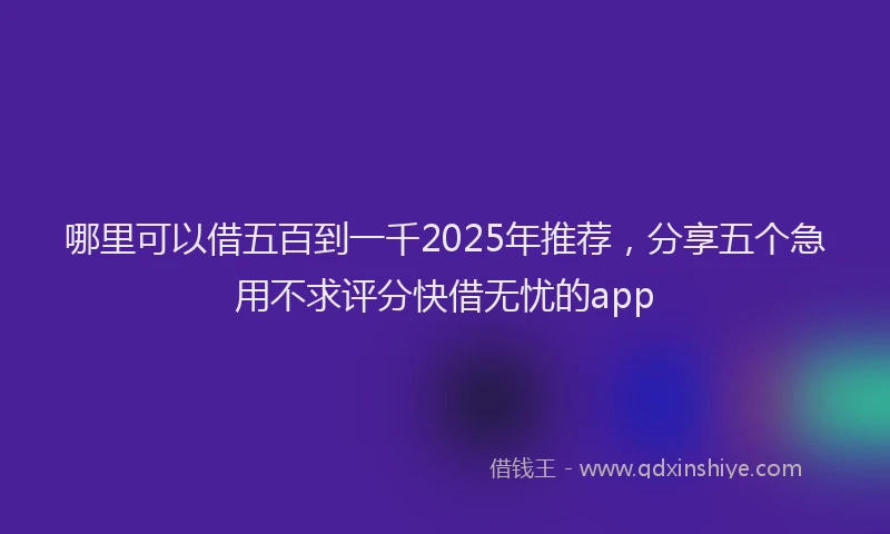 哪里可以借五百到一千2025年推荐，分享五个急用不求评分快借无忧的app