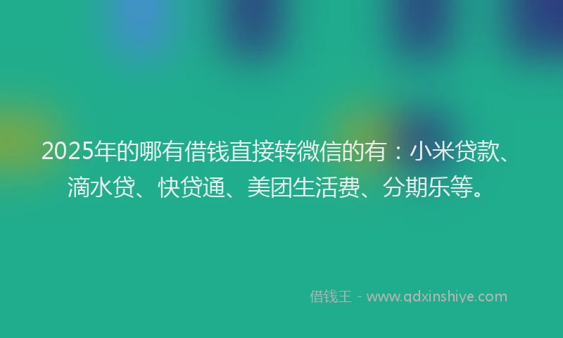 2025年的哪有借钱直接转微信的有：小米贷款、滴水贷、快贷通、美团生活费、分期乐等。