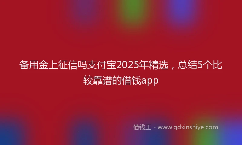 备用金上征信吗支付宝2025年精选，总结5个比较靠谱的借钱app