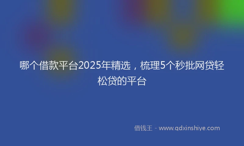 哪个借款平台2025年精选，梳理5个秒批网贷轻松贷的平台