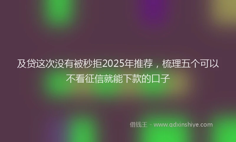 及贷这次没有被秒拒2025年推荐，梳理五个可以不看征信就能下款的口子