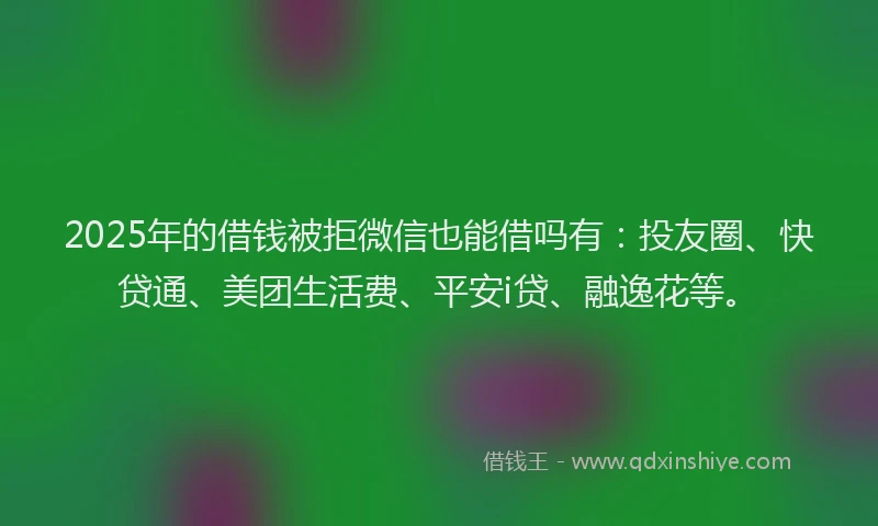 2025年的借钱被拒微信也能借吗有：投友圈、快贷通、美团生活费、平安i贷、融逸花等。