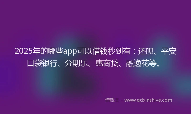 2025年的哪些app可以借钱秒到有：还呗、平安口袋银行、分期乐、惠商贷、融逸花等。