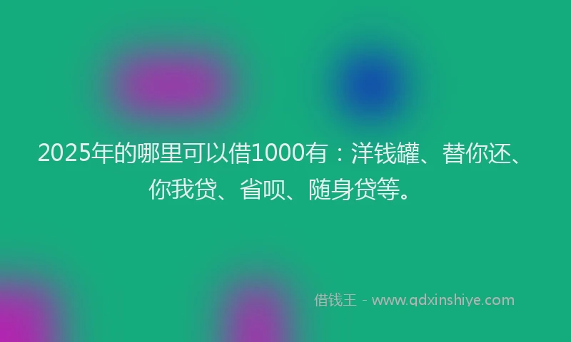 2025年的哪里可以借1000有：洋钱罐、替你还、你我贷、省呗、随身贷等。