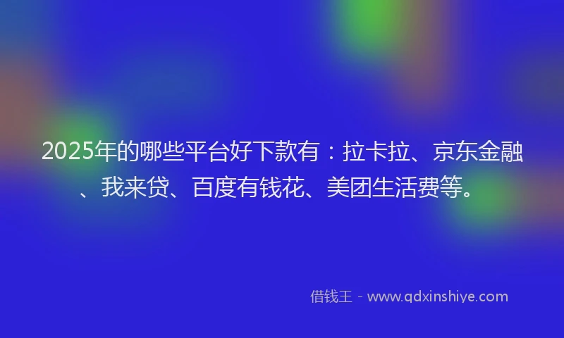 2025年的哪些平台好下款有：拉卡拉、京东金融、我来贷、百度有钱花、美团生活费等。
