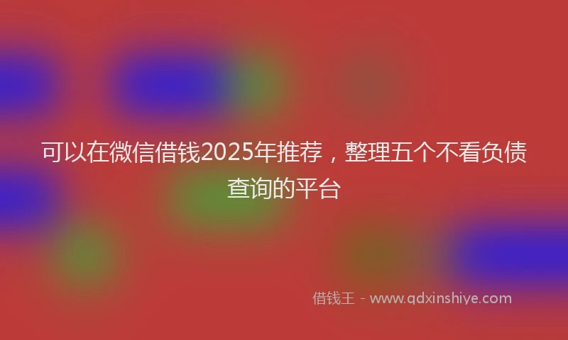 可以在微信借钱2025年推荐，整理五个不看负债查询的平台