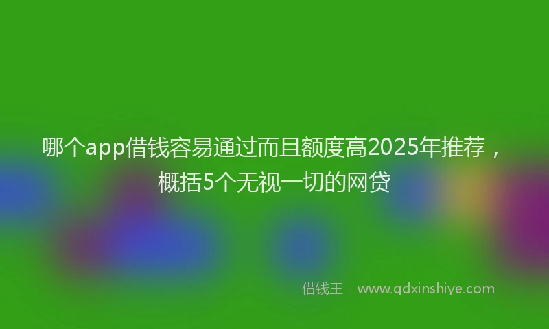 哪个app借钱容易通过而且额度高2025年推荐，概括5个无视一切的网贷