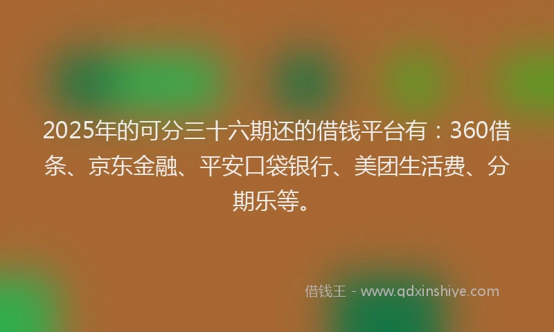 2025年的可分三十六期还的借钱平台有：360借条、京东金融、平安口袋银行、美团生活费、分期乐等。