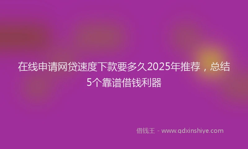 在线申请网贷速度下款要多久2025年推荐，总结5个靠谱借钱利器