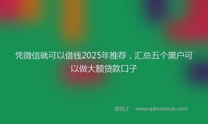 凭微信就可以借钱2025年推荐，汇总五个黑户可以做大额贷款口子