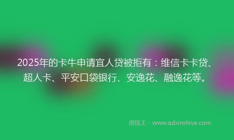 2025年的卡牛申请宜人贷被拒有：维信卡卡贷、超人卡、平安口袋银行、安逸花、融逸花等。
